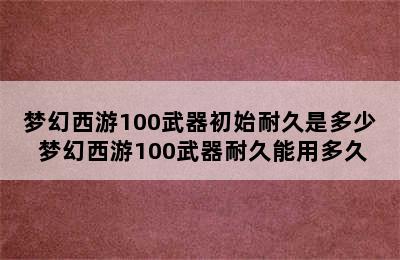 梦幻西游100武器初始耐久是多少 梦幻西游100武器耐久能用多久